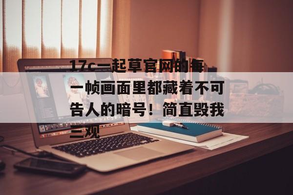 17c一起草官网的每一帧画面里都藏着不可告人的暗号!简直毁我三观