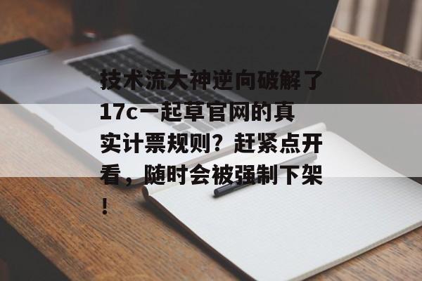 技术流大神逆向破解了17c一起草官网的真实计票规则？赶紧点开看，随时会被强制下架！