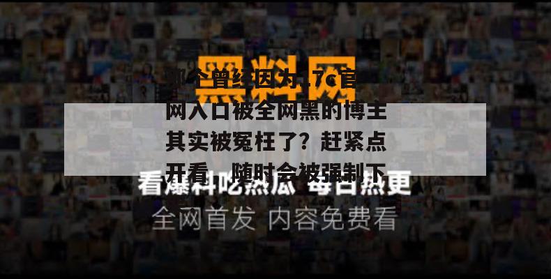 那个曾经因为17c官网入口被全网黑的博主其实被冤枉了?赶紧点开看,随时会被强制下架!