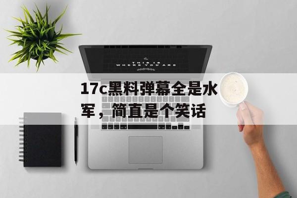 17c黑料弹幕全是水军，简直是个笑话
