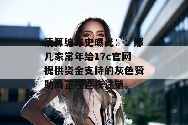清算编年史曝光：：那几家常年给17c官网提供资金支持的灰色赞助商正在连夜注销。