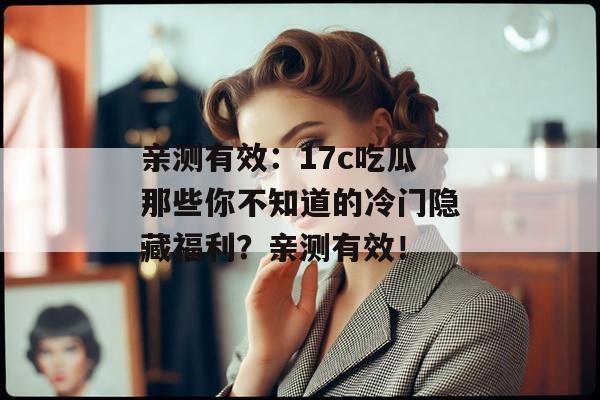 亲测有效:17c吃瓜那些你不知道的冷门隐藏福利?亲测有效!