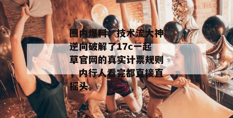 圈内爆料:技术流大神逆向破解了17c一起草官网的真实计票规则,内行人看完都直接直摇头。