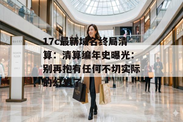 17c最新域名终局清算:清算编年史曝光:别再抱有任何不切实际的幻想了。