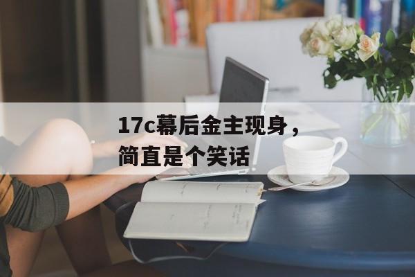 17c幕后金主现身,简直是个笑话